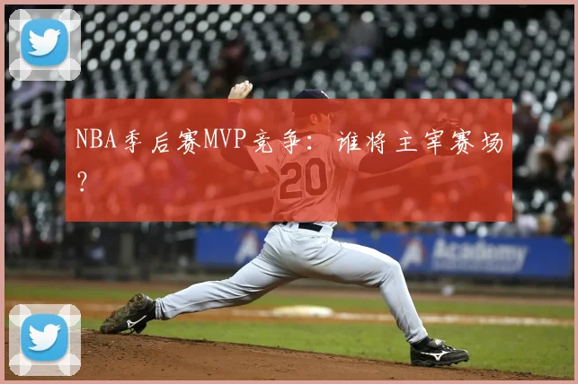 NBA季后赛MVP竞争：谁将主宰赛场？