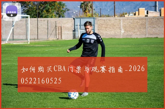 如何购买CBA门票与观赛指南_20260522160525