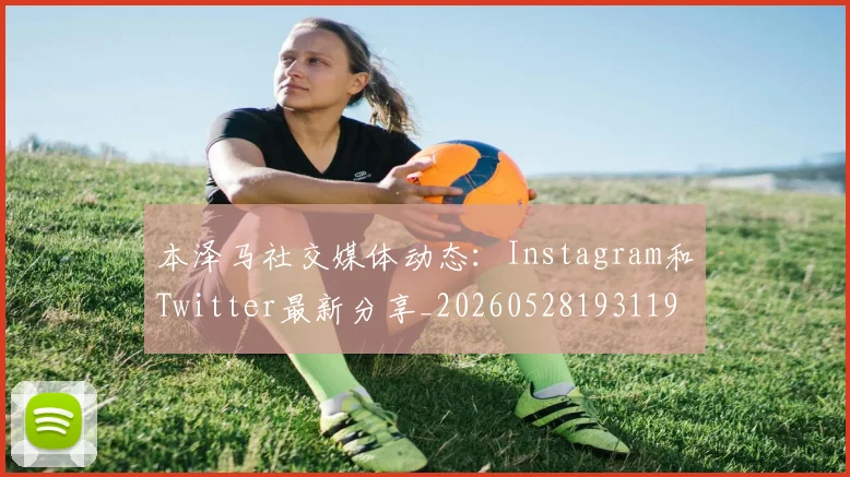 本泽马社交媒体动态：Instagram和Twitter最新分享_20260528193119