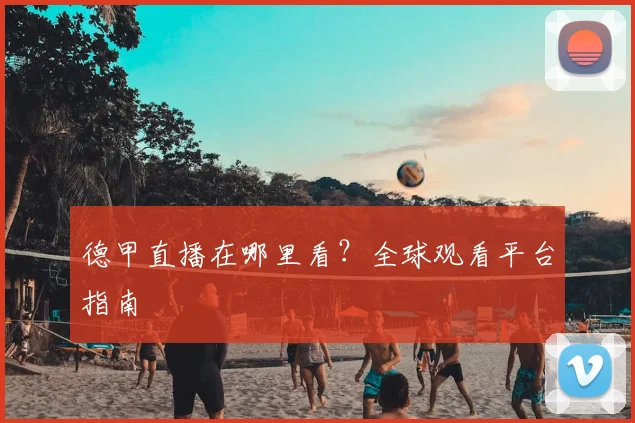 德甲直播在哪里看？全球观看平台指南
