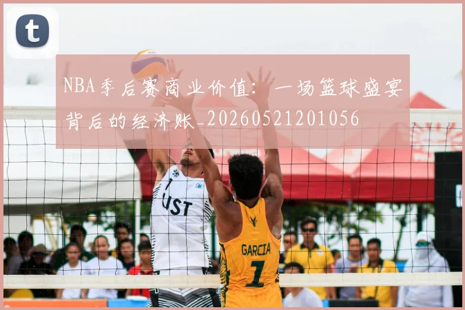 NBA季后赛商业价值:一场篮球盛宴背后的经济账_20260521201056