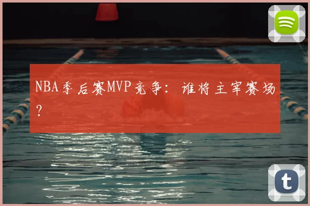 NBA季后赛MVP竞争：谁将主宰赛场？