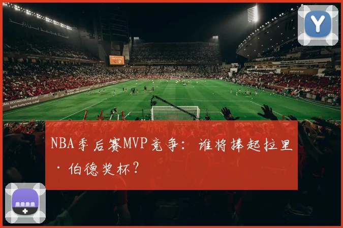 NBA季后赛MVP竞争：谁将捧起拉里·伯德奖杯？