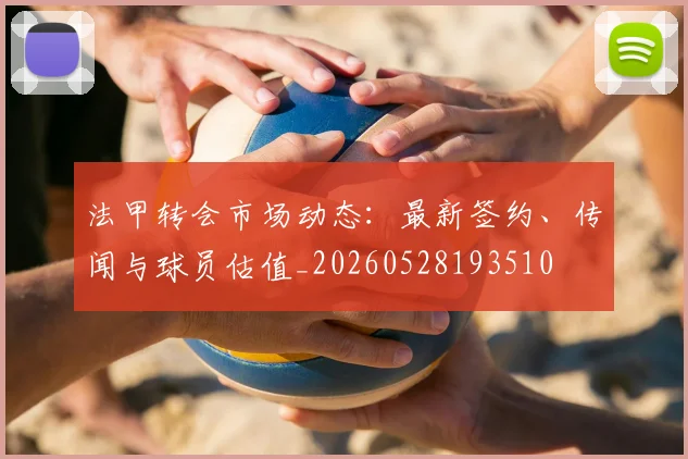 法甲转会市场动态：最新签约、传闻与球员估值_20260528193510