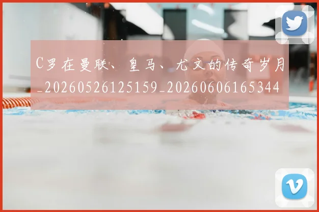 C罗在曼联、皇马、尤文的传奇岁月_20260526125159_20260606165344