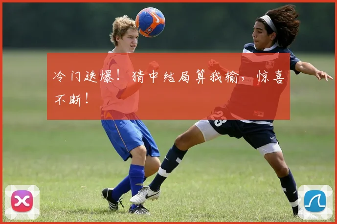 冷门迭爆！猜中结局算我输，惊喜不断！