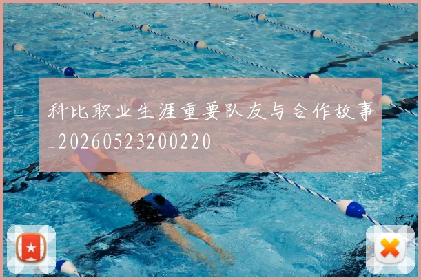 科比职业生涯重要队友与合作故事_20260523200220
