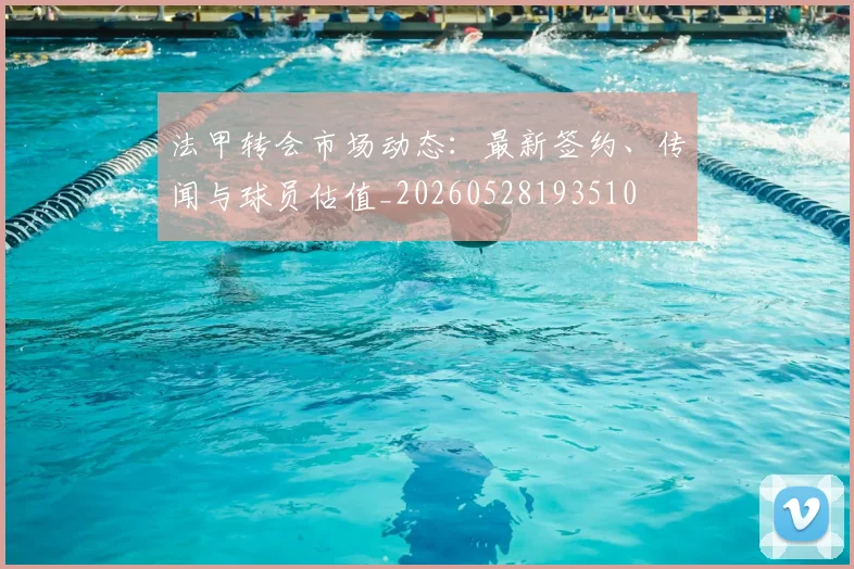 法甲转会市场动态：最新签约、传闻与球员估值_20260528193510