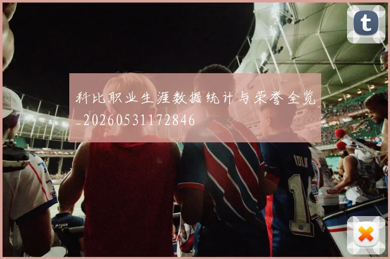 科比职业生涯数据统计与荣誉全览_20260531172846
