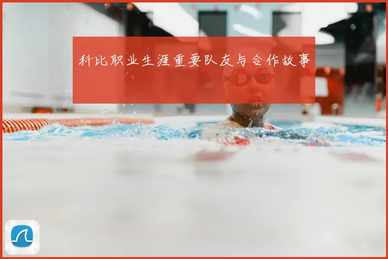 科比职业生涯重要队友与合作故事
